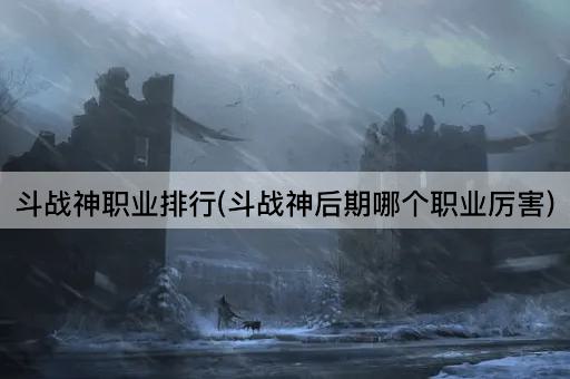 斗战神职业排行(斗战神后期哪个职业厉害)