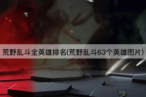 荒野乱斗全英雄排名(荒野乱斗63个英雄图片)