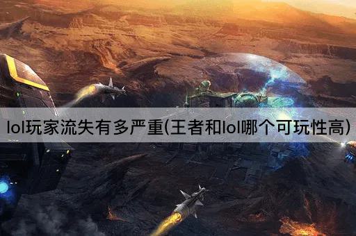 lol玩家流失有多严重(王者和lol哪个可玩性高)