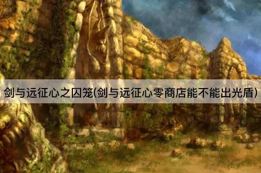 剑与远征心之囚笼(剑与远征心零商店能不能出光盾)