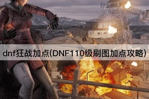 dnf狂战加点(DNF110级刷图加点攻略)