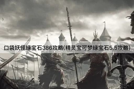 口袋妖怪绿宝石386攻略(精灵宝可梦绿宝石5.5攻略)