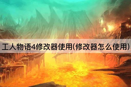 工人物语4修改器使用(修改器怎么使用)