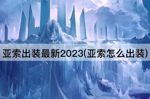 亚索出装最新2023(亚索怎么出装)