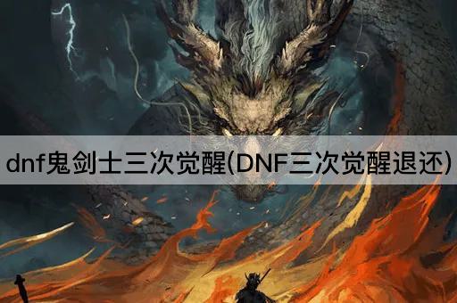 dnf鬼剑士三次觉醒(DNF三次觉醒退还)