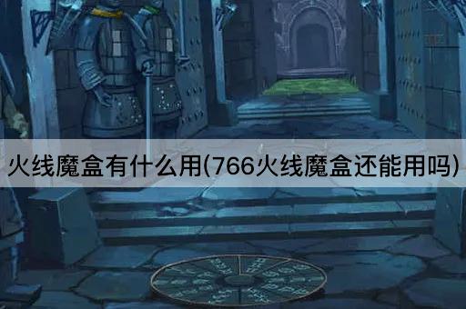 火线魔盒有什么用(766火线魔盒还能用吗)