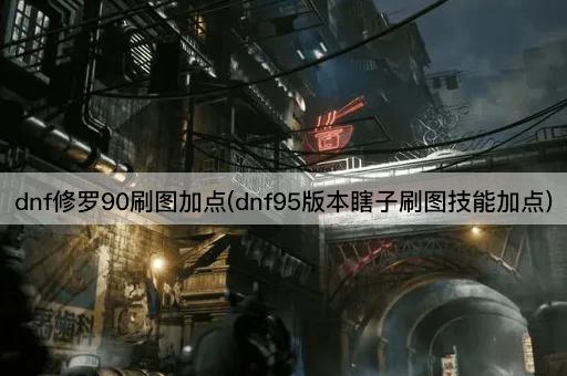 dnf修罗90刷图加点(dnf95版本瞎子刷图技能加点)