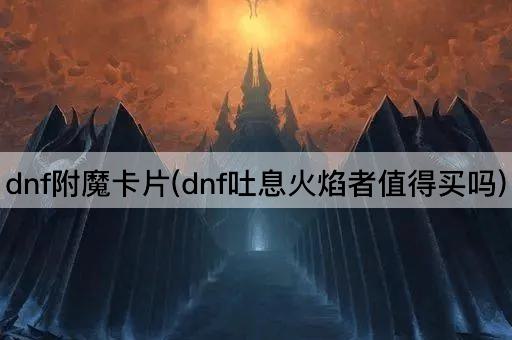 dnf附魔卡片(dnf吐息火焰者值得买吗)