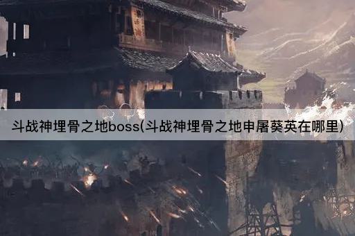 斗战神埋骨之地boss(斗战神埋骨之地申屠葵英在哪里)