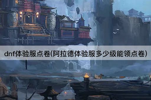 dnf体验服点卷(阿拉德体验服多少级能领点卷)