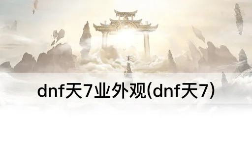 dnf天7业外观(dnf天7)