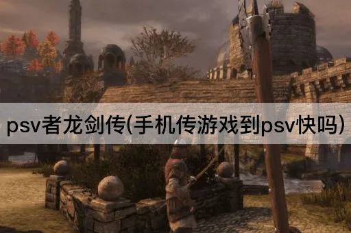 psv者龙剑传(手机传游戏到psv快吗)