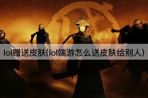 lol赠送皮肤(lol端游怎么送皮肤给别人)