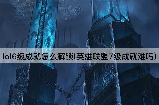 lol6级成就怎么解锁(英雄联盟7级成就难吗)