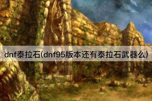 dnf泰拉石(dnf95版本还有泰拉石武器么)