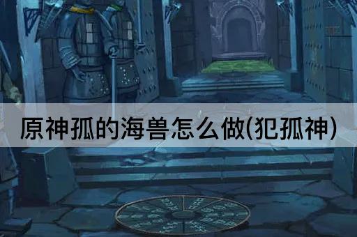 原神孤的海兽怎么做(犯孤神)