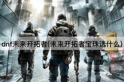 dnf未来开拓者(未来开拓者宝珠选什么)