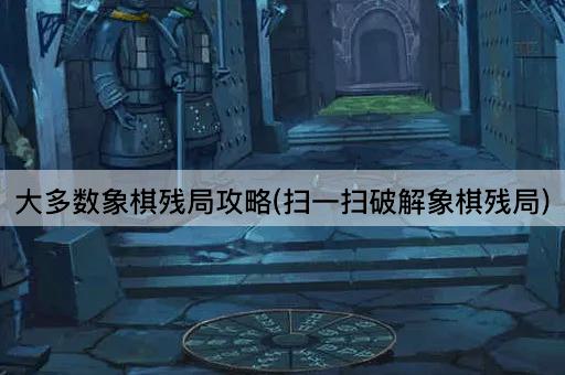大多数象棋残局攻略(扫一扫破解象棋残局)