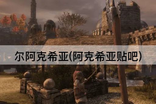 尔阿克希亚(阿克希亚贴吧)