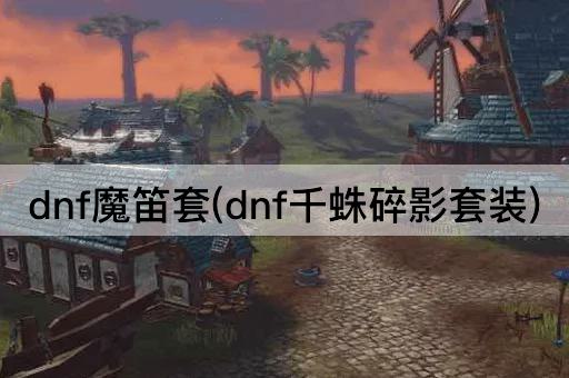 dnf魔笛套(dnf千蛛碎影套装)