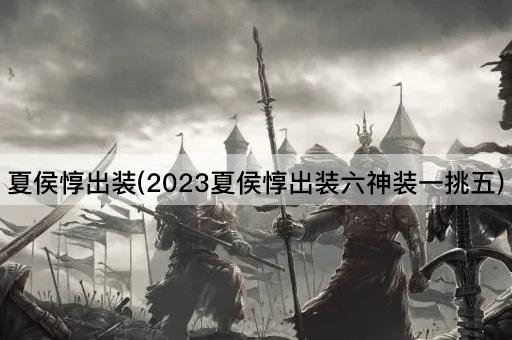夏侯惇出装(2023夏侯惇出装六神装一挑五)