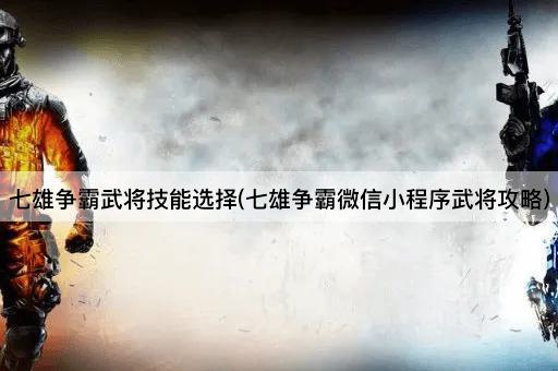 七雄争霸武将技能选择(七雄争霸微信小程序武将攻略)