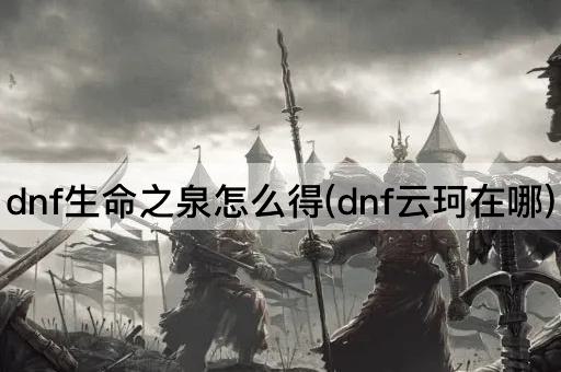 dnf生命之泉怎么得(dnf云珂在哪)