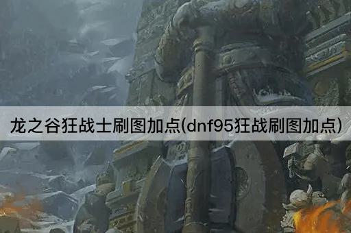 龙之谷狂战士刷图加点(dnf95狂战刷图加点)