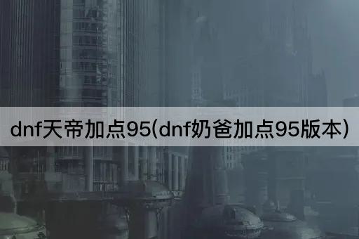 dnf天帝加点95(dnf奶爸加点95版本)