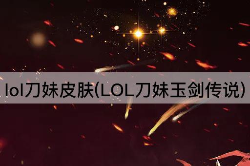 lol刀妹皮肤(LOL刀妹玉剑传说)