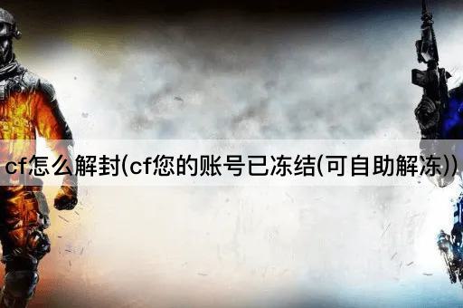 cf怎么解封(cf您的账号已冻结(可自助解冻))