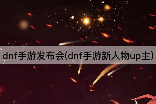 dnf手游发布会(dnf手游新人物up主)