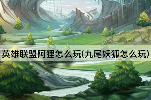 英雄联盟阿狸怎么玩(九尾妖狐怎么玩)