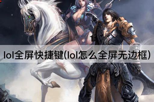 lol全屏快捷键(lol怎么全屏无边框)