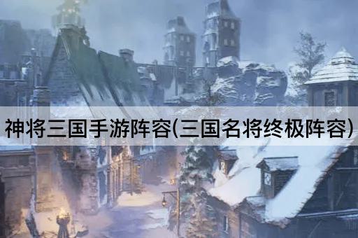 神将三国手游阵容(三国名将终极阵容)