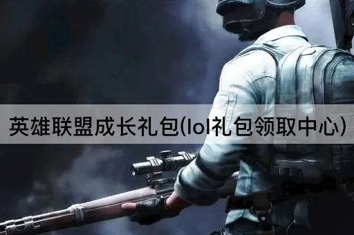 英雄联盟成长礼包(lol礼包领取中心)