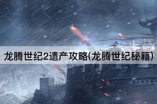 龙腾世纪2遗产攻略(龙腾世纪秘籍)
