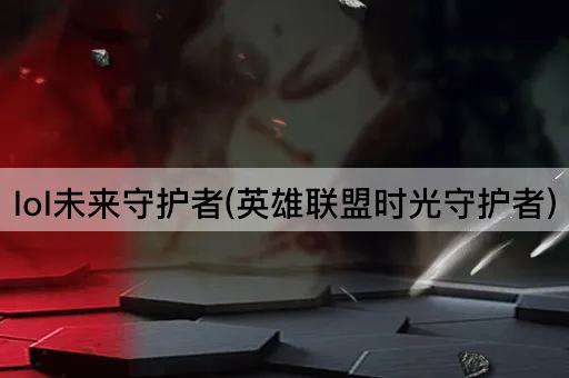 lol未来守护者(英雄联盟时光守护者)