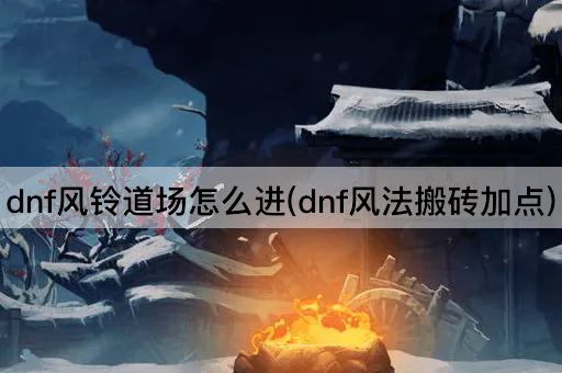 dnf风铃道场怎么进(dnf风法搬砖加点)