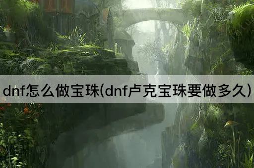 dnf怎么做宝珠(dnf卢克宝珠要做多久)