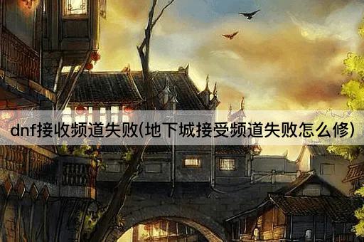 dnf接收频道失败(地下城接受频道失败怎么修)