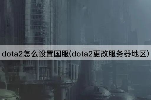 dota2怎么设置国服(dota2更改服务器地区)