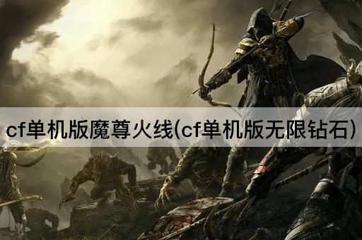 cf单机版魔尊火线(cf单机版无限钻石)