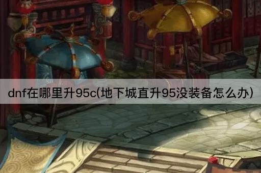 dnf在哪里升95c(地下城直升95没装备怎么办)