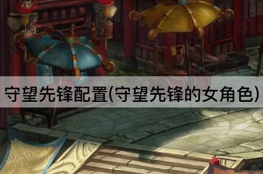 守望先锋配置(守望先锋的女角色)