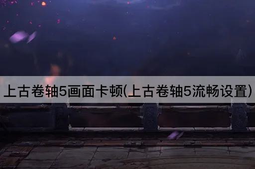 上古卷轴5画面卡顿(上古卷轴5流畅设置)