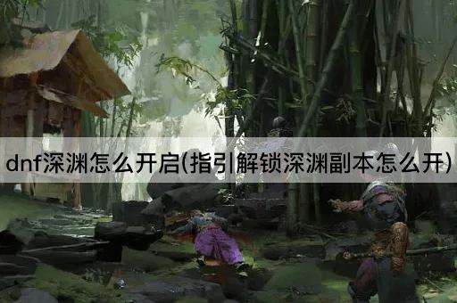 dnf深渊怎么开启(指引解锁深渊副本怎么开)