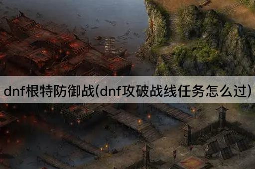dnf根特防御战(dnf攻破战线任务怎么过)