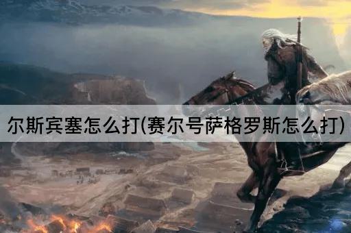尔斯宾塞怎么打(赛尔号萨格罗斯怎么打)