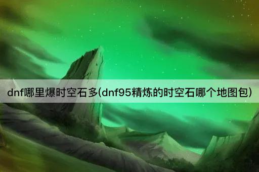 dnf哪里爆时空石多(dnf95精炼的时空石哪个地图包)